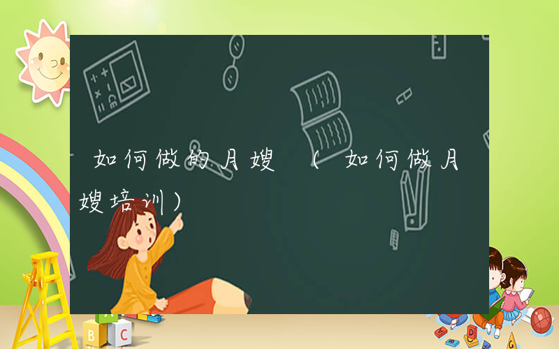 如何做的月嫂 (如何做月嫂培训)